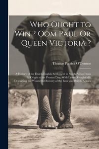 Produktbild: Who Ought to Win ? Oom Paul Or Queen Victoria ?: A History of the Dutch-English Settlement in South Africa From Its Origin to the Present Day; With Le