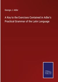 Produktbild: A Key to the Exercises Contained in Adler's Practical Grammar of the Latin Language