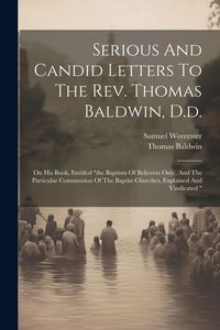 Produktbild: Serious And Candid Letters To The Rev. Thomas Baldwin, D.d.: On His Book, Entitled "the Baptism Of Believers Only, And The Particular Communion Of The