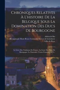 Produktbild: Chroniques Relatives &Agrave; L'histoire De La Belgique Sous La Domination Des Ducs De Bourgogne: Le Livre Des Trahisons De France. La Geste Des Ducs De Bour