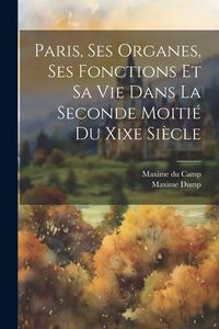 Produktbild: Paris, Ses Organes, Ses Fonctions Et Sa Vie Dans La Seconde Moiti&eacute; Du Xixe Si&egrave;cle