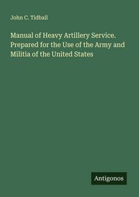 Produktbild: Manual of Heavy Artillery Service. Prepared for the Use of the Army and Militia of the United States