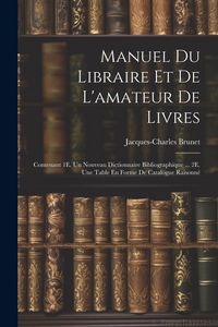 Produktbild: Manuel Du Libraire Et De L'amateur De Livres: Contenant 1E. Un Nouveau Dictionnaire Bibliographique ... 2E. Une Table En Forme De Catalogue Raisonn&eacute;