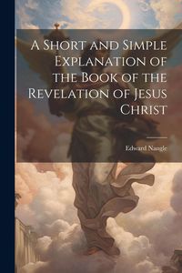 Produktbild: A Short and Simple Explanation of the Book of the Revelation of Jesus Christ