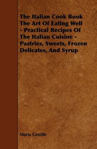 Produktbild: The Italian Cook Book the Art of Eating Well - Practical Recipes of the Italian Cuisine - Pastries, Sweets, Frozen Delicates, and Syrup