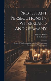 Produktbild: Protestant Persecutions In Switzerland And Germany: Results Of An Investigation Into Cases Of Protestant Persecution On The Continent