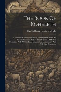 Produktbild: The Book Of Koheleth: Commonly Called Ecclesiastes, Considered In Relation To Modern Criticism, And To The Doctrines Of Modern Pessimism, Wi