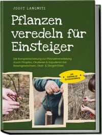 Produktbild: Pflanzen veredeln f&uuml;r Einsteiger: Die Komplettanleitung zur Pflanzenveredelung durch Pfropfen, Okulieren & Kopulieren bei Rosengew&auml;chsen, Obst- & Ziergeh&ouml;lzen - inkl. Anleitung zur Gem&uuml;severedelung