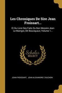 Produktbild: Les Chroniques De Sire Jean Froissart...: Et Du Livre Des Faits Du Bon Messire Jean Le Maingre, Dit Bouciquaut, Volume 1...