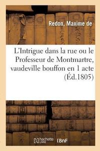 Produktbild: L'Intrigue Dans La Rue Ou Le Professeur de Montmartre, Vaudeville Bouffon En 1 Acte: Paris, Th&eacute;&acirc;tre Des Jeunes El&egrave;ves, 21 Septembre 1805