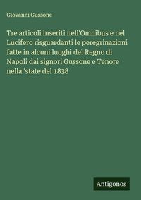 Produktbild: Tre articoli inseriti nell'Omnibus e nel Lucifero risguardanti le peregrinazioni fatte in alcuni luoghi del Regno di Napoli dai signori Gussone e Tenore nella 'state del 1838