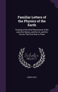 Produktbild: Familiar Letters of the Physics of the Earth: Treating of the Chief Movements of the Land, the Waters, and the Air, and the Forces That Give Rise to T
