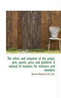 Produktbild: The Ethics and Etiquette of the Pulpit, Pew, Parish, Press and Platform. a Manual of Manners for Min