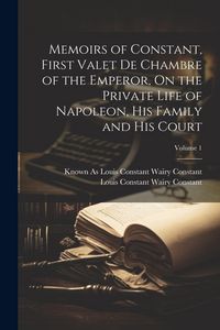 Produktbild: Memoirs of Constant, First Valet De Chambre of the Emperor, On the Private Life of Napoleon, His Family and His Court; Volume 1