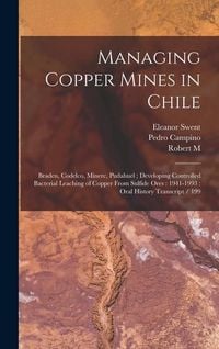 Produktbild: Managing Copper Mines in Chile: Braden, Codelco, Minerc, Pudahuel; Developing Controlled Bacterial Leaching of Copper From Sulfide Ores: 1941-1993: Or