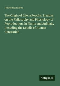 Produktbild: The Origin of Life: a Popular Treatise on the Philosophy and Physiology of Reproduction, in Plants and Animals, Including the Details of Human Generat