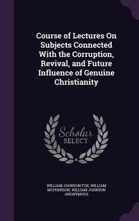 Produktbild: Course of Lectures On Subjects Connected With the Corruption, Revival, and Future Influence of Genuine Christianity