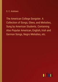 Produktbild: The American College Songster. A Collection of Songs, Glees, and Melodies, Sung by American Students. Containing Also Popular American, English, Irish