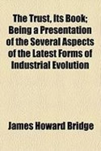 Produktbild: The Trust, Its Book; Being a Presentation of the Several Aspects of the Latest Forms of Industrial Evolution