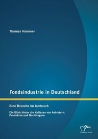 Produktbild: Fondsindustrie in Deutschland - Eine Branche im Umbruch: Ein Blick hinter die Kulissen von Anbietern, Produkten und Nachfragern