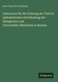 Produktbild: Instruction f&uuml;r die Ordnung der Titel im alphabetischen Zettelkatalog der K&ouml;niglichen und Universit&auml;ts-Bibliothek zu Breslau