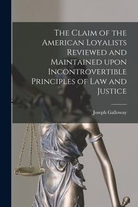 Produktbild: The Claim of the American Loyalists Reviewed and Maintained Upon Incontrovertible Principles of Law and Justice [microform]