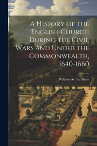 Produktbild: A History of the English Church During the Civil Wars and Under the Commonwealth, 1640-1660
