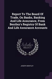 Produktbild: Report To The Board Of Trade, On Banks, Banking And Life Assurance, From Bentley's Registry Of Bank And Life Assurance Accounts