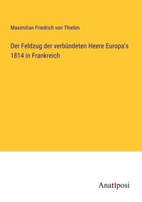 Produktbild: Der Feldzug der verb&uuml;ndeten Heere Europa's 1814 in Frankreich