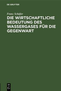 Produktbild: Die wirtschaftliche Bedeutung des Wassergases f&uuml;r die Gegenwart