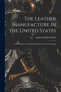 Produktbild: The Leather Manufacture in the United States; a Dissertation on the Methods and Economies of Tanning