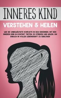 Produktbild: Inneres Kind verstehen & heilen: Wie Sie unbew&auml;ltigte Konflikte in sich erkennen, mit dem inneren Kind in Kontakt treten, es st&auml;rken und heilen, um endlich in voller Lebenskraft zu erbl&uuml;hen