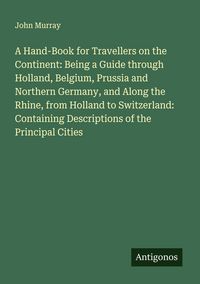 Produktbild: A Hand-Book for Travellers on the Continent: Being a Guide through Holland, Belgium, Prussia and Northern Germany, and Along the Rhine, from Holland to Switzerland: Containing Descriptions of the Principal Cities