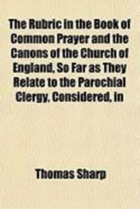Produktbild: The Rubric in the Book of Common Prayer and the Canons of the Church of England, So Far as They Relate to the Parochial Clergy, Considered, in
