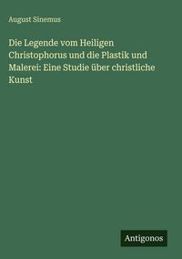 Produktbild: Die Legende vom Heiligen Christophorus und die Plastik und Malerei: Eine Studie &uuml;ber christliche Kunst