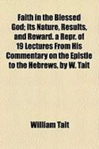 Produktbild: Faith in the Blessed God; Its Nature, Results, and Reward. a Repr. of 19 Lectures from His Commentary on the Epistle to the Hebrews, by W. Tait