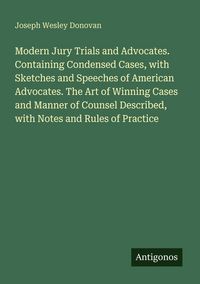 Produktbild: Modern Jury Trials and Advocates. Containing Condensed Cases, with Sketches and Speeches of American Advocates. The Art of Winning Cases and Manner of
