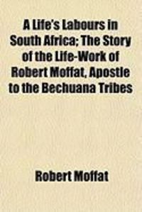 Produktbild: A Life's Labours in South Africa; The Story of the Life-Work of Robert Moffat, Apostle to the Bechuana Tribes