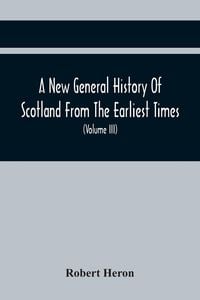 Produktbild: A New General History Of Scotland From The Earliest Times, To The Aera Of The Abolition Of The Hereditary Jurisdictions Of Subjects In Scotland In The Year 1748 (Volume Iii)
