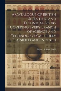 Produktbild: A Catalogue of British Scientific and Technical Books Covering Every Branch of Science and Technology Carefully Classified and Indexed