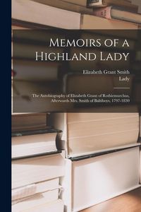 Produktbild: Memoirs of a Highland Lady; the Autobiography of Elizabeth Grant of Rothiemurchus, Afterwards Mrs. Smith of Baltiboys, 1797-1830
