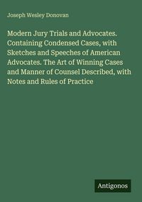 Produktbild: Modern Jury Trials and Advocates. Containing Condensed Cases, with Sketches and Speeches of American Advocates. The Art of Winning Cases and Manner of