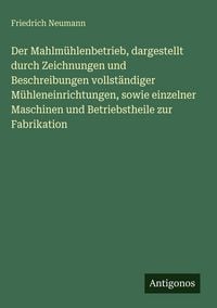 Produktbild: Der Mahlm&uuml;hlenbetrieb, dargestellt durch Zeichnungen und Beschreibungen vollst&auml;ndiger M&uuml;hleneinrichtungen, sowie einzelner Maschinen und Betriebstheil