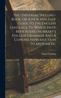 Produktbild: The Universal Spelling-book, Or A New And Easy Guide To The English Language To Which Have Been Added Murrary's English Grammar And A Copions Introduc