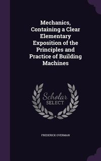 Produktbild: Mechanics, Containing a Clear Elementary Exposition of the Principles and Practice of Building Machines