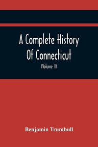 Produktbild: A Complete History Of Connecticut, Civil And Ecclesiastical, From The Emigration Of Its First Planters, From England, In The Year 1630, To The Year 1764; And To The Close Of The Indian Wars (Volume Ii)