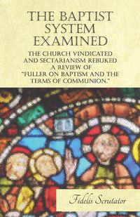 Produktbild: The Baptist System Examined, The Church Vindicated and Sectarianism Rebuked - A Review of "Fuller on Baptism and the Terms of Communion."
