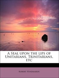 Produktbild: Hindmarsh, R: Seal upon the lips of Unitarians, Trinitarians