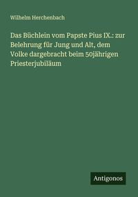 Produktbild: Das B&uuml;chlein vom Papste Pius IX.: zur Belehrung f&uuml;r Jung und Alt, dem Volke dargebracht beim 50j&auml;hrigen Priesterjubil&auml;um