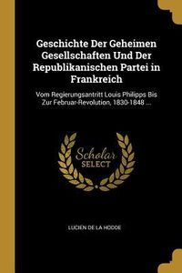 Produktbild: Geschichte Der Geheimen Gesellschaften Und Der Republikanischen Partei in Frankreich: Vom Regierungsantritt Louis Philipps Bis Zur Februar-Revolution,